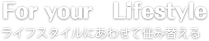 For your Lifestyle ライフスタイルにあわせて住み替える